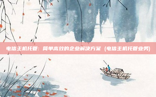 电信主机托管: 简单高效的企业解决方案 (电信主机托管业务)