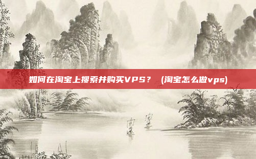 如何在淘宝上搜索并购买VPS? (淘宝怎么做vps)