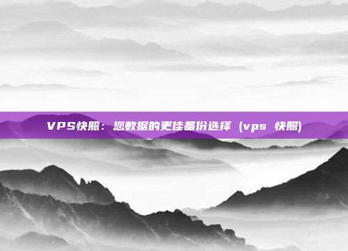 VPS快照:您数据的更佳备份选择 (vps 快照)