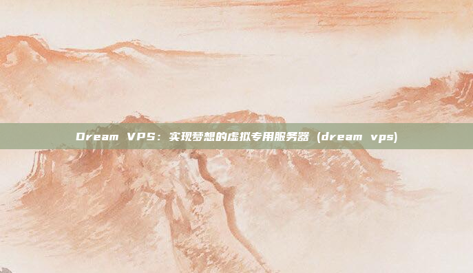 Dream VPS:实现梦想的虚拟专用服务器 (dream vps)