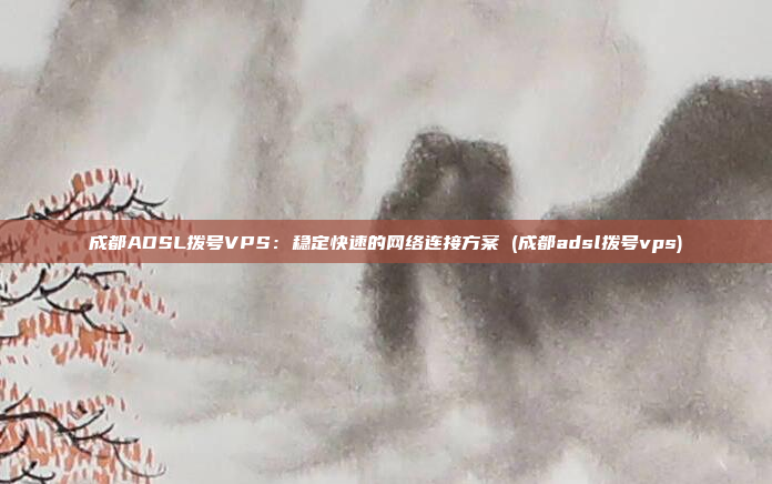 成都ADSL拨号VPS：稳定快速的网络连接方案 (成都adsl拨号vps)