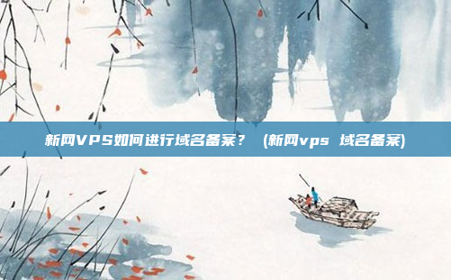 新网VPS如何进行域名备案? (新网vps 域名备案)