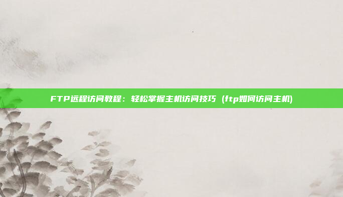 FTP远程访问教程：轻松掌握主机访问技巧 (ftp如何访问主机)