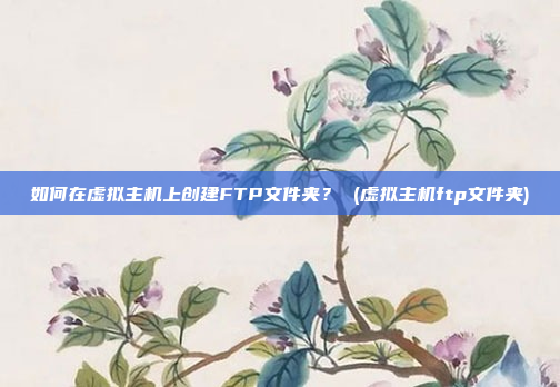 如何在虚拟主机上创建FTP文件夹？ (虚拟主机ftp文件夹)