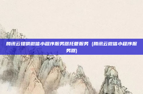 腾讯云提供微信小程序服务器托管服务 (腾讯云微信小程序服务器)