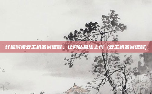 详细解析云主机备案流程,让网站合法上线 (云主机备案流程)