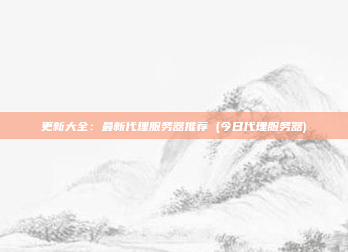 更新大全:最新代理服务器推荐 (今日代理服务器)