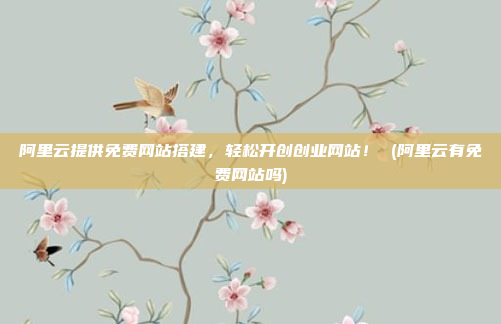 阿里云提供免费网站搭建,轻松开创创业网站! (阿里云有免费网站吗)