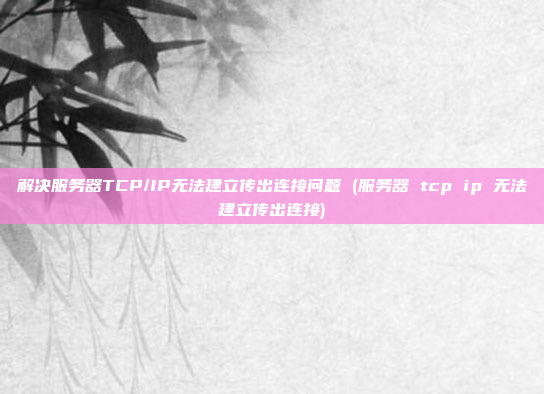 解决服务器TCP/IP无法建立传出连接问题 (服务器 tcp ip 无法建立传出连接)