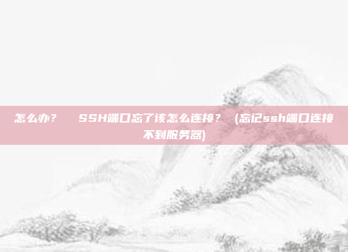 怎么办? SSH端口忘了该怎么连接? (忘记ssh端口连接不到服务器)