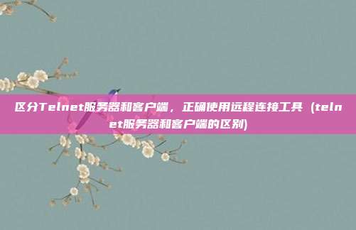 区分Telnet服务器和客户端,正确使用远程连接工具 (telnet服务器和客户端的区别)