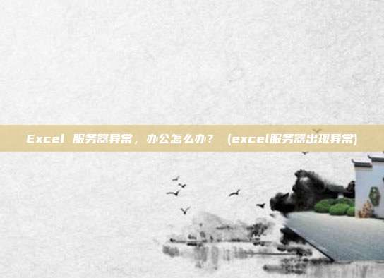 Excel 服务器异常,办公怎么办? (excel服务器出现异常)