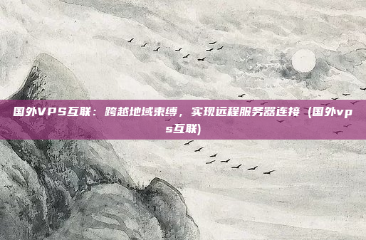 国外VPS互联:跨越地域束缚,实现远程服务器连接 (国外vps互联)