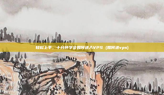 轻松上手,十分钟学会如何进入VPS (如何进vps)