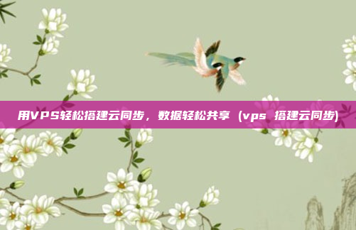 用VPS轻松搭建云同步,数据轻松共享 (vps 搭建云同步)