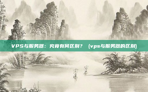 VPS与服务器:究竟有何区别? (vps与服务器的区别)