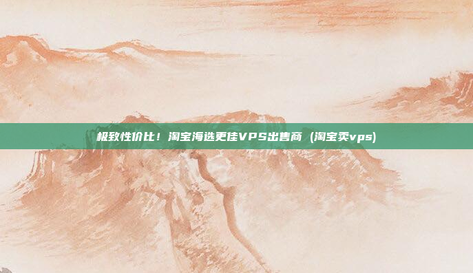 极致性价比!淘宝海选更佳VPS出售商 (淘宝卖vps)