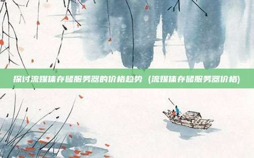 探讨流媒体存储服务器的价格趋势 (流媒体存储服务器价格)