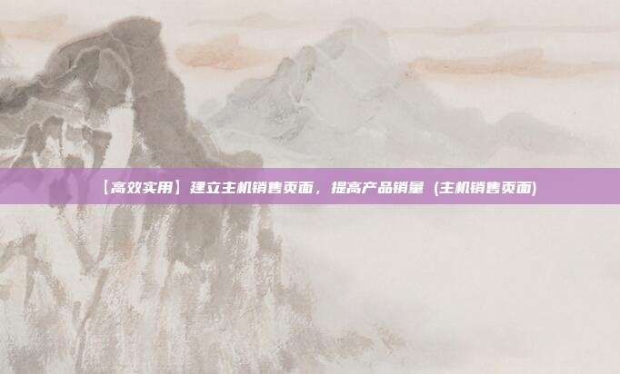 【高效实用】建立主机销售页面,提高产品销量 (主机销售页面)