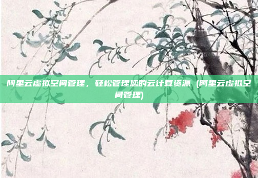 阿里云虚拟空间管理,轻松管理您的云计算资源 (阿里云虚拟空间管理)