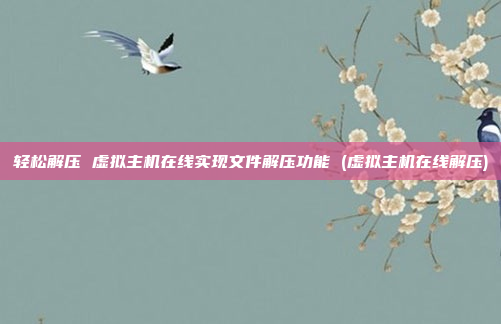 轻松解压 虚拟主机在线实现文件解压功能 (虚拟主机在线解压)