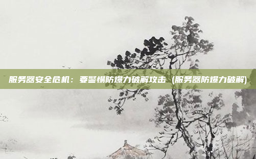 服务器安全危机:要警惕防爆力破解攻击 (服务器防爆力破解)