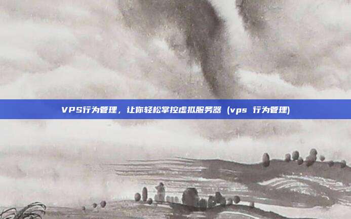 VPS行为管理,让你轻松掌控虚拟服务器 (vps 行为管理)