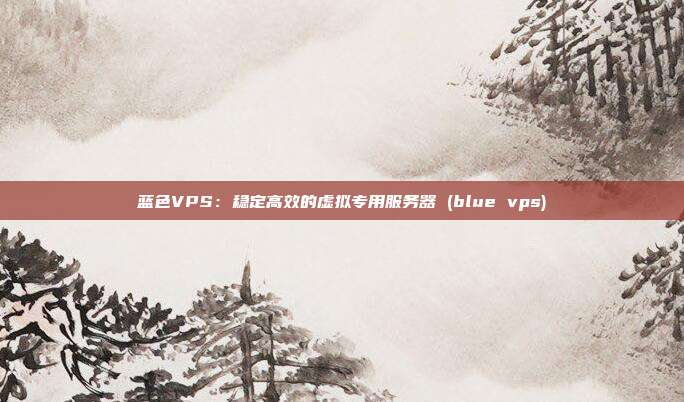 蓝色VPS:稳定高效的虚拟专用服务器 (blue vps)