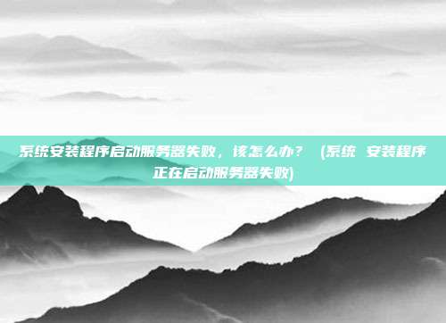 系统安装程序启动服务器失败,该怎么办? (系统 安装程序正在启动服务器失败)