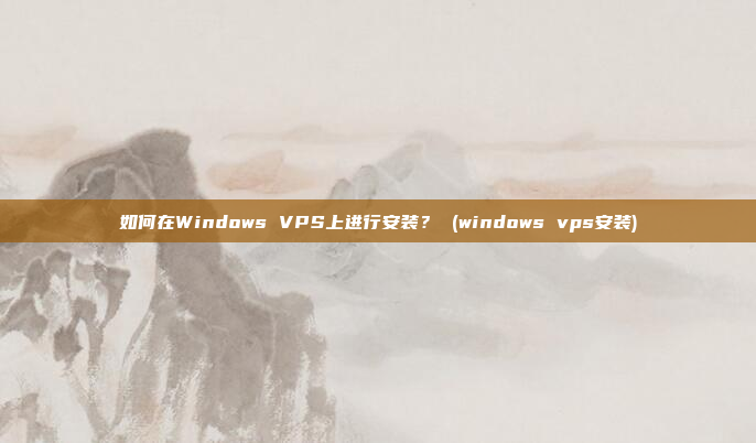 如何在Windows VPS上进行安装? (windows vps安装)