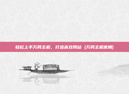 轻松上手万网主机,打造高效网站 (万网主机使用)