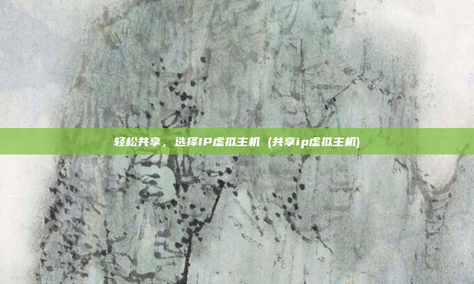 轻松共享,选择IP虚拟主机 (共享ip虚拟主机)