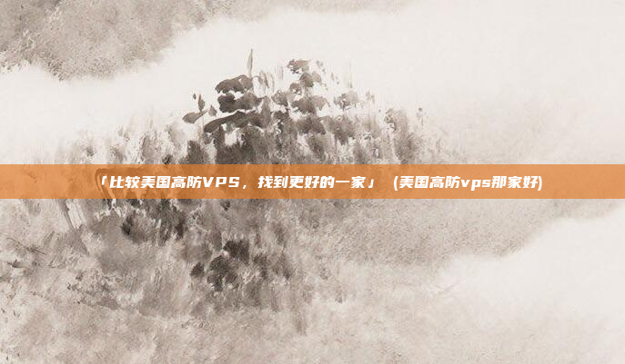 「比较美国高防VPS,找到更好的一家」 (美国高防vps那家好)