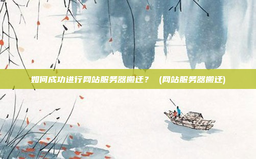 如何成功进行网站服务器搬迁? (网站服务器搬迁)