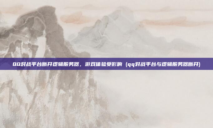 QQ对战平台断开逻辑服务器,游戏体验受影响 (qq对战平台与逻辑服务器断开)