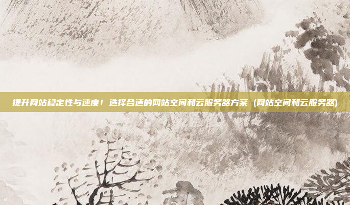 提升网站稳定性与速度!选择合适的网站空间和云服务器方案 (网站空间和云服务器)