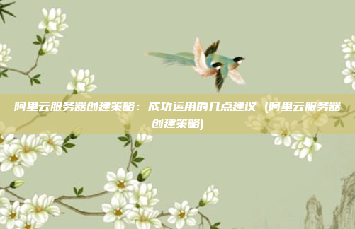 阿里云服务器创建策略:成功运用的几点建议 (阿里云服务器创建策略)
