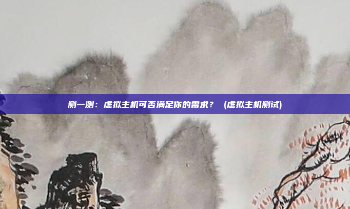 测一测：虚拟主机可否满足你的需求？ (虚拟主机测试)