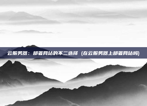 云服务器:部署网站的不二选择 (在云服务器上部署网站吗)