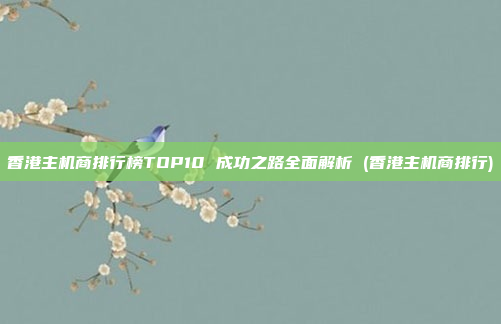 香港主机商排行榜TOP10 成功之路全面解析 (香港主机商排行)