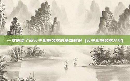 一文带你了解云主机服务器的基本知识 (云主机服务器介绍)
