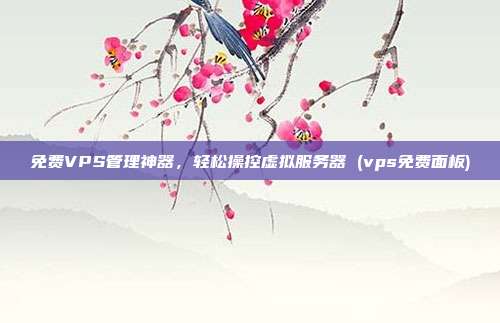 免费VPS管理神器,轻松操控虚拟服务器 (vps免费面板)