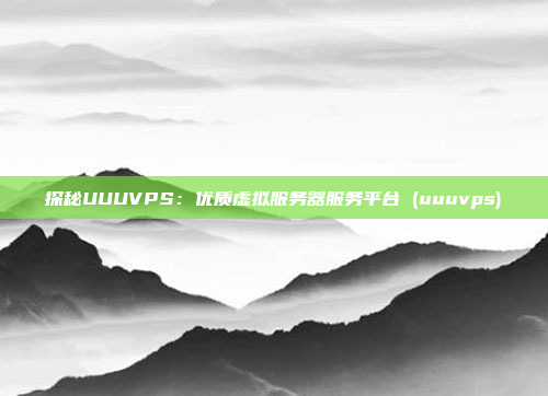 探秘UUUVPS:优质虚拟服务器服务平台 (uuuvps)