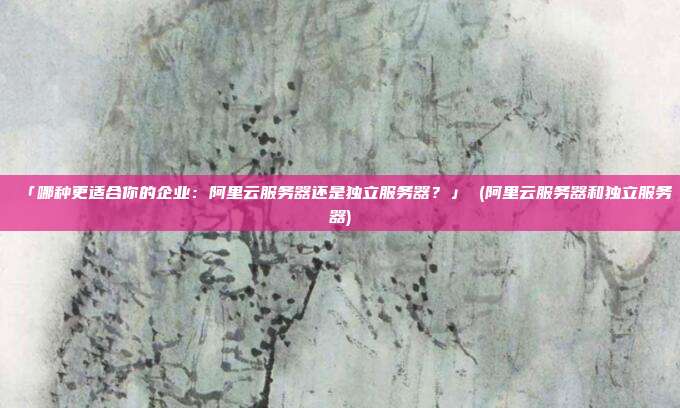 「哪种更适合你的企业:阿里云服务器还是独立服务器?」 (阿里云服务器和独立服务器)
