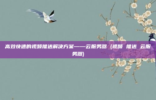 高效快速的视频推送解决方案——云服务器 (视频 推送 云服务器)