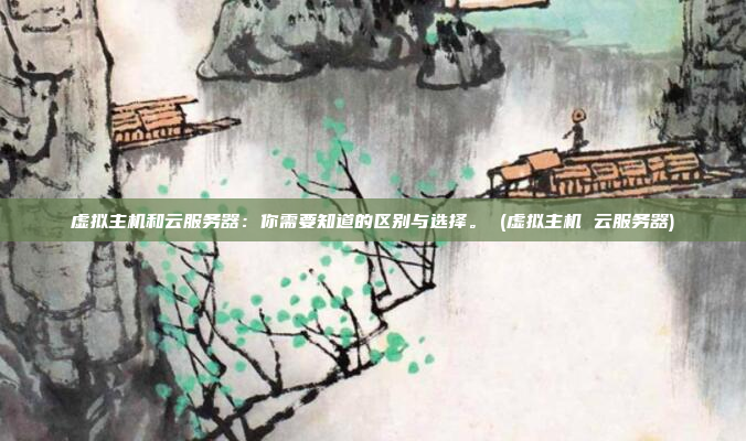 虚拟主机和云服务器:你需要知道的区别与选择。 (虚拟主机 云服务器)