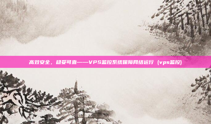 高效安全,稳妥可靠——VPS监控系统保障网络运行 (vps监控)