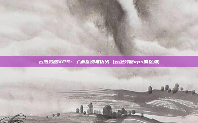 云服务器VPS:了解区别与优劣 (云服务器vps的区别)