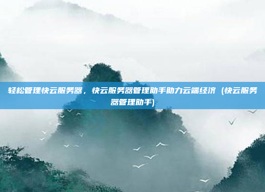 轻松管理快云服务器,快云服务器管理助手助力云端经济 (快云服务器管理助手)