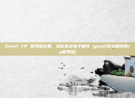 Gmail TP 服务器设置,轻松发送电子邮件 (gmail发送邮件的tp服务器)